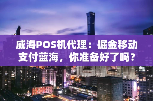 威海POS机代理：掘金移动支付蓝海，你准备好了吗？