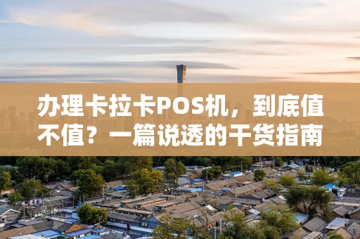 办理卡拉卡POS机，到底值不值？一篇说透的干货指南