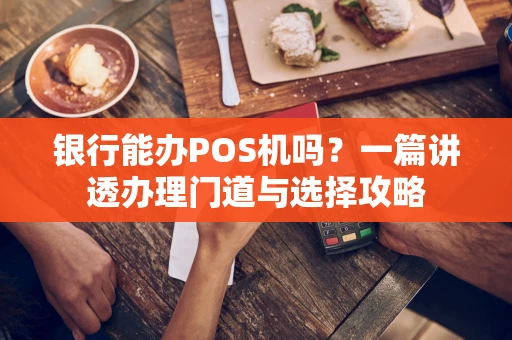 银行能办POS机吗？一篇讲透办理门道与选择攻略
