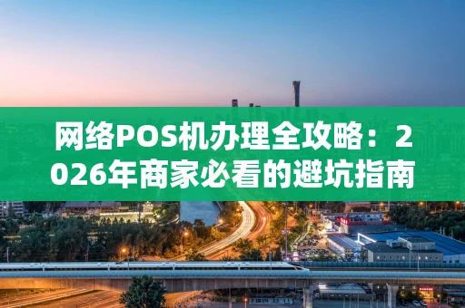 网络POS机办理全攻略：2026年商家必看的避坑指南