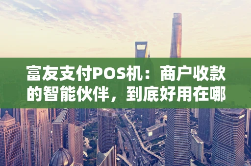 富友支付POS机：商户收款的智能伙伴，到底好用在哪？