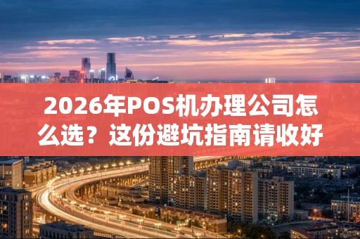 2026年POS机办理公司怎么选？这份避坑指南请收好