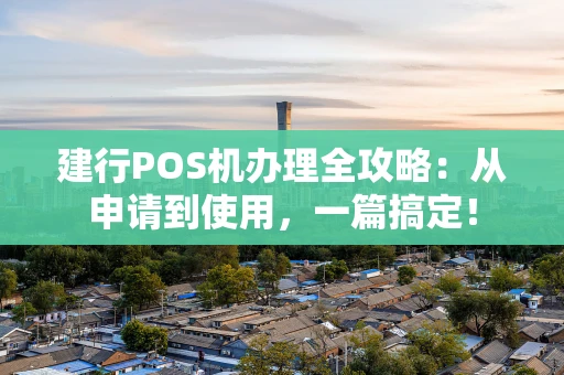 建行POS机办理全攻略：从申请到使用，一篇搞定！