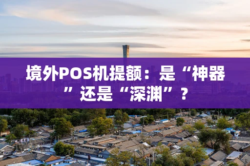 境外POS机提额：是“神器”还是“深渊”？