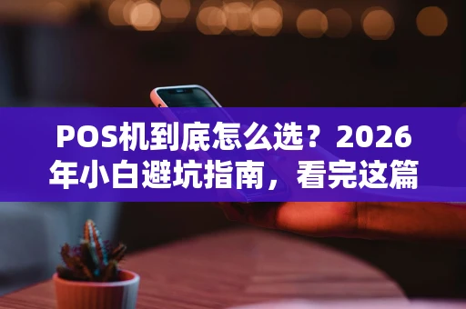 POS机到底怎么选？2026年小白避坑指南，看完这篇就懂了！