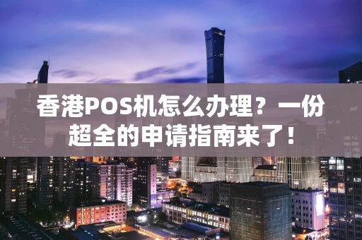 香港POS机怎么办理？一份超全的申请指南来了！