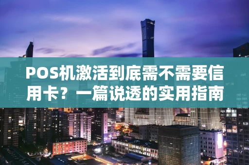 POS机激活到底需不需要信用卡？一篇说透的实用指南