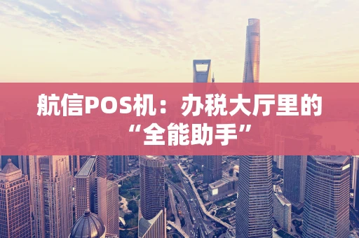 航信POS机：办税大厅里的“全能助手”