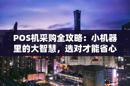 POS机采购全攻略：小机器里的大智慧，选对才能省心赚钱