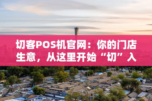 切客POS机官网：你的门店生意，从这里开始“切”入正题