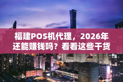 福建POS机代理，2026年还能赚钱吗？看看这些干货再说！