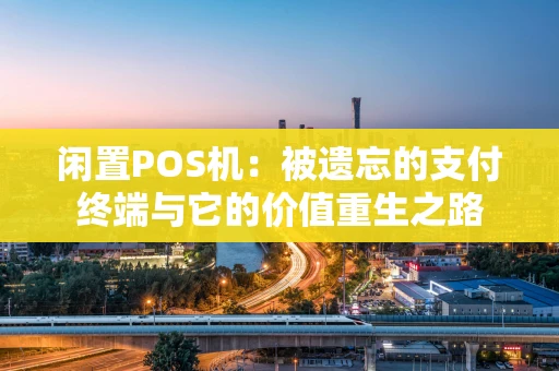 闲置POS机：被遗忘的支付终端与它的价值重生之路