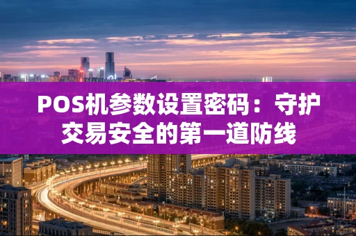 POS机参数设置密码：守护交易安全的第一道防线