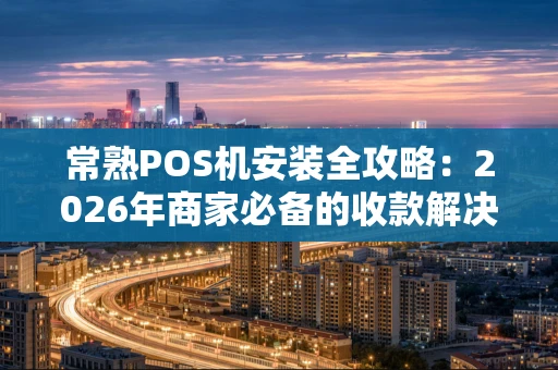 常熟POS机安装全攻略：2026年商家必备的收款解决方案
