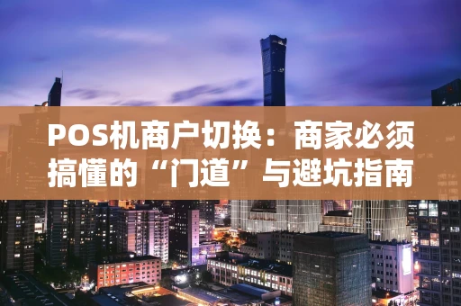 POS机商户切换：商家必须搞懂的“门道”与避坑指南
