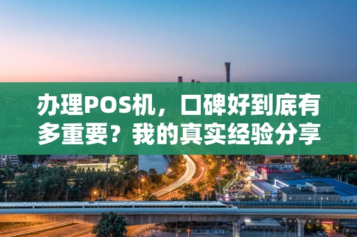 办理POS机，口碑好到底有多重要？我的真实经验分享