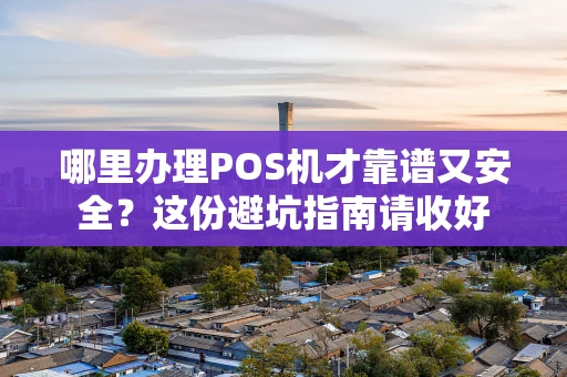哪里办理POS机才靠谱又安全？这份避坑指南请收好