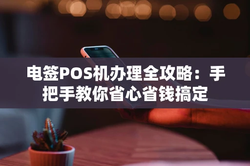 电签POS机办理全攻略：手把手教你省心省钱搞定