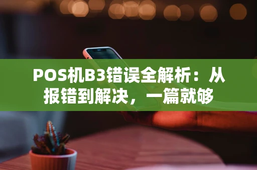 POS机B3错误全解析：从报错到解决，一篇就够