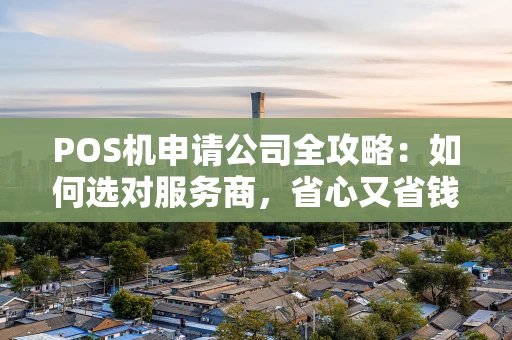 POS机申请公司全攻略：如何选对服务商，省心又省钱？