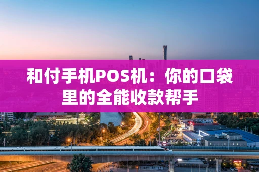 和付手机POS机：你的口袋里的全能收款帮手