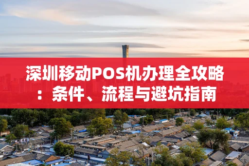 深圳移动POS机办理全攻略：条件、流程与避坑指南