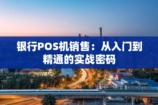银行POS机销售：从入门到精通的实战密码