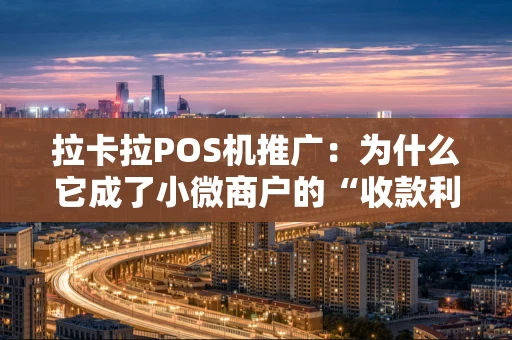 拉卡拉POS机推广：为什么它成了小微商户的“收款利器”？