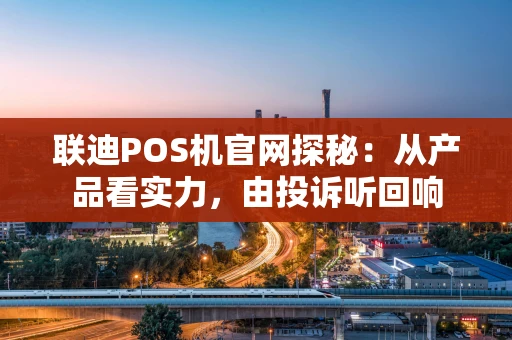 联迪POS机官网探秘：从产品看实力，由投诉听回响