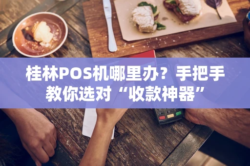桂林POS机哪里办？手把手教你选对“收款神器”