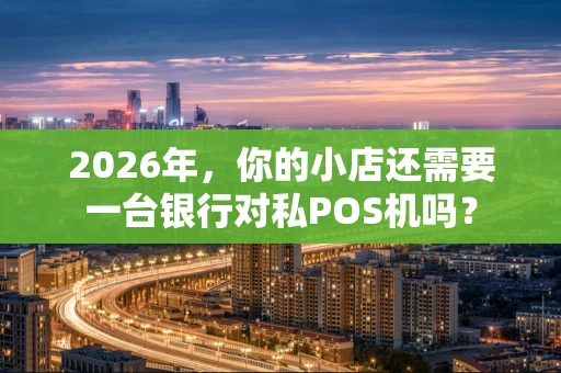 2026年，你的小店还需要一台银行对私POS机吗？
