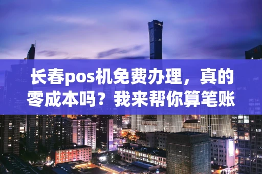 长春pos机免费办理，真的零成本吗？我来帮你算笔账！