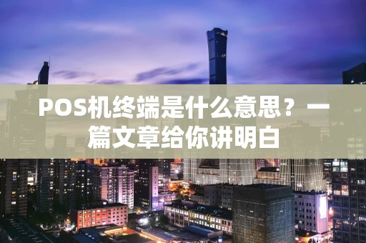 POS机终端是什么意思？一篇文章给你讲明白