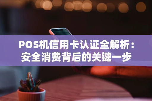 POS机信用卡认证全解析：安全消费背后的关键一步