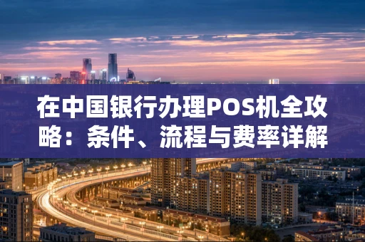 在中国银行办理POS机全攻略：条件、流程与费率详解