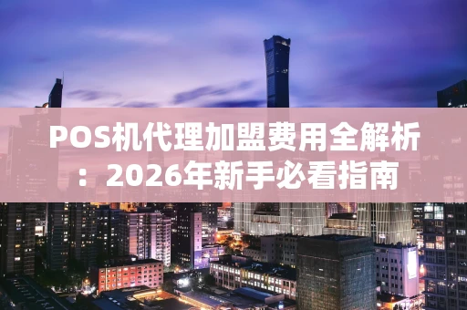 POS机代理加盟费用全解析：2026年新手必看指南