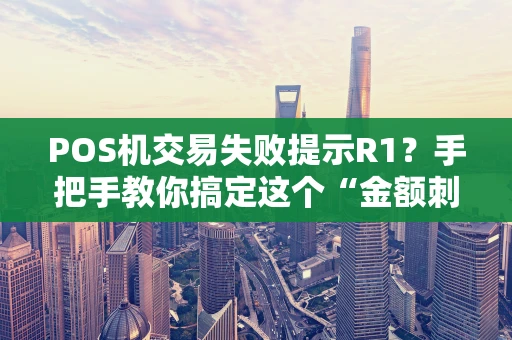 POS机交易失败提示R1？手把手教你搞定这个“金额刺客”