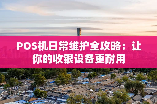 POS机日常维护全攻略：让你的收银设备更耐用