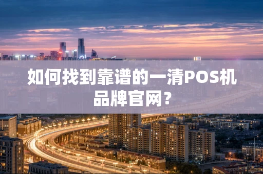 如何找到靠谱的一清POS机品牌官网？