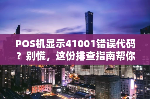 POS机显示41001错误代码？别慌，这份排查指南帮你搞定