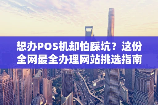 想办POS机却怕踩坑？这份全网最全办理网站挑选指南请收好！