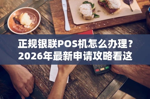 正规银联POS机怎么办理？2026年最新申请攻略看这里！