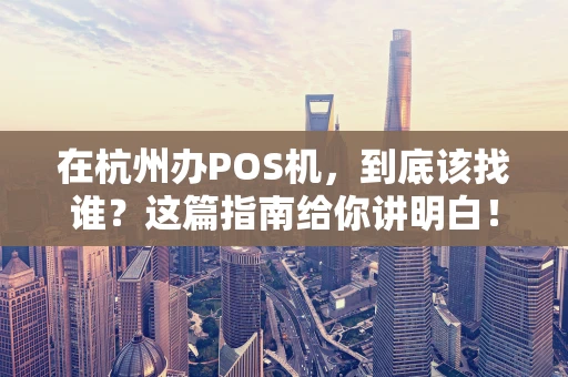 在杭州办POS机，到底该找谁？这篇指南给你讲明白！