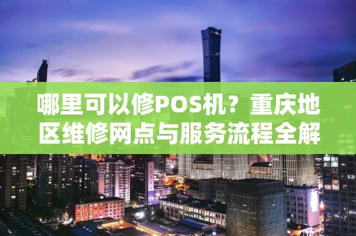 哪里可以修POS机？重庆地区维修网点与服务流程全解析
