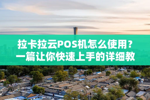 拉卡拉云POS机怎么使用？一篇让你快速上手的详细教程