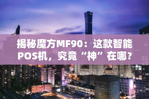 揭秘魔方MF90：这款智能POS机，究竟“神”在哪？