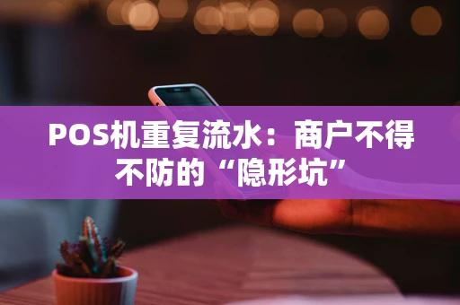 POS机重复流水：商户不得不防的“隐形坑”