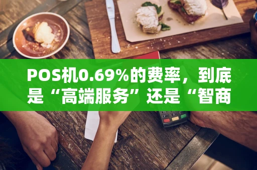 POS机0.69%的费率，到底是“高端服务”还是“智商税”？