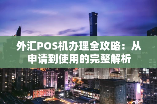 外汇POS机办理全攻略：从申请到使用的完整解析
