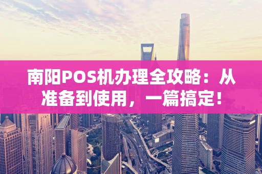 南阳POS机办理全攻略：从准备到使用，一篇搞定！